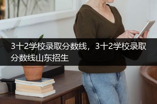 3十2学校录取分数线，3十2学校录取分数线山东招生